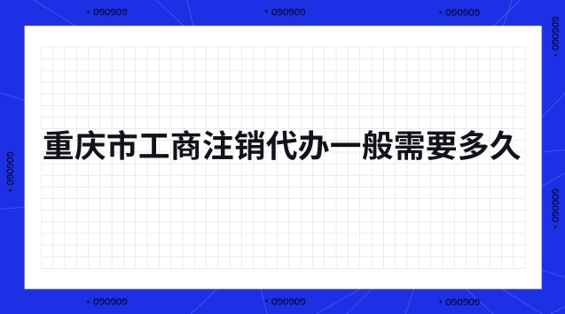 重庆市工商注销代办一般需要多久