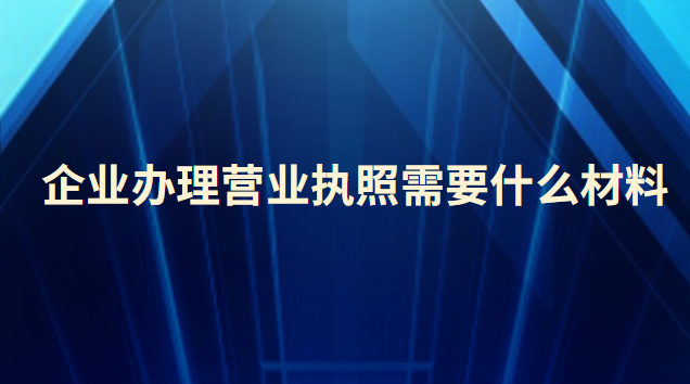 企业办理营业执照需要什么材料