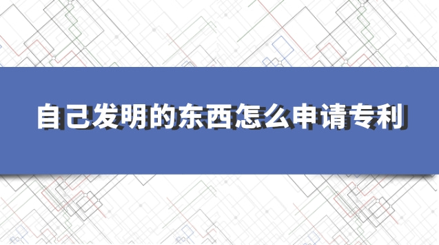 自己发明的东西怎么申请专利