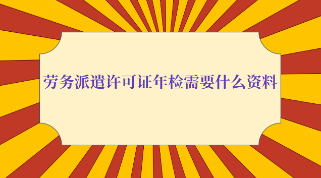 劳务派遣许可证年检需要什么资料