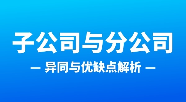 分公司和子公司注册哪个合适（分公司和子公司的区别有哪些）