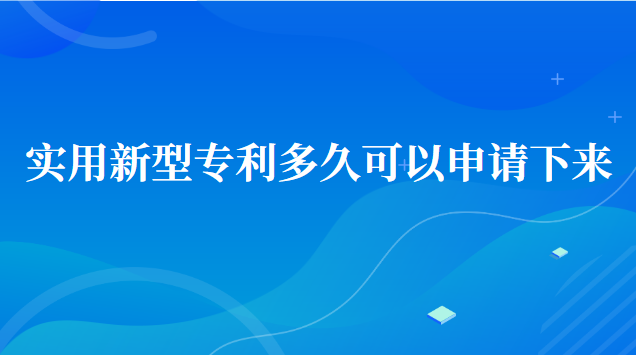 实用新型专利多久可以申请下来