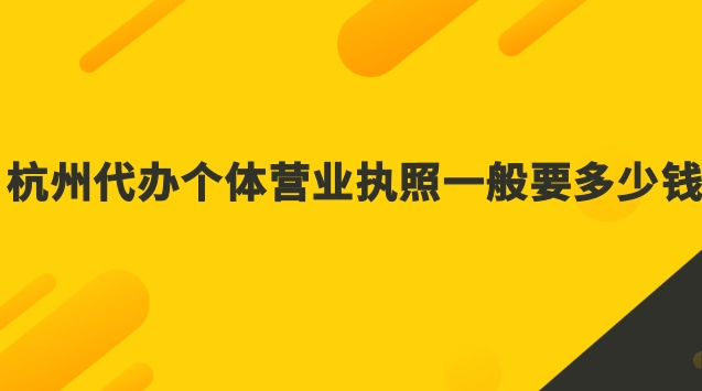 杭州代办个体营业执照一般要多少钱