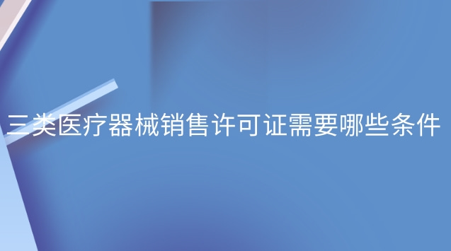 三类医疗器械销售许可证需要哪些条件