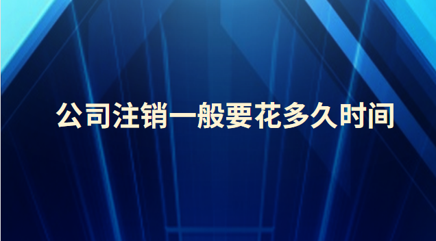 公司注销一般要花多久时间