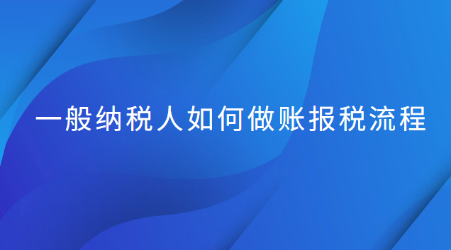 一般纳税人如何做账报税流程