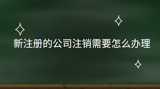 新注册的公司注销需要怎么办理