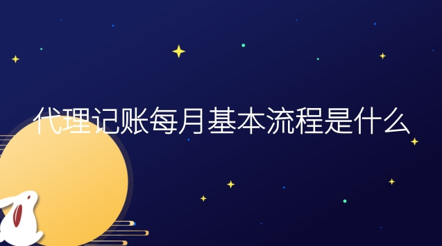 代理记账每月基本流程是什么