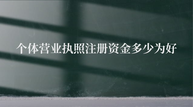 个体营业执照注册资金多少为好 办个体营业执照注册资金多少合适