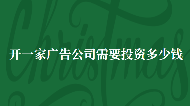 开一家广告公司需要投资多少钱 广告制作公司投资多少钱