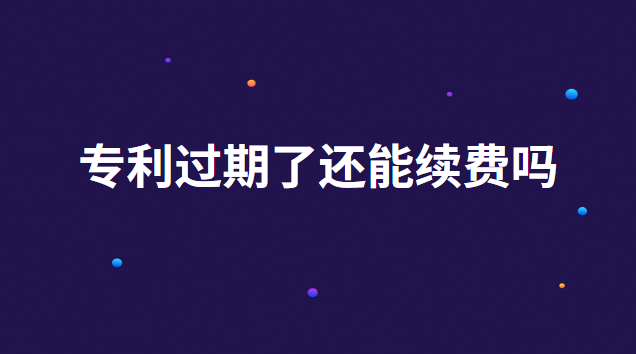 专利过期了还能续费吗 专利过期多久可以续费