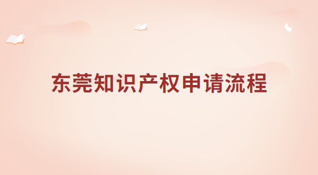 东莞知识产权申请流程 东莞市知识产权局网站